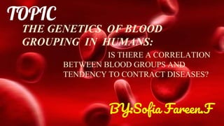 IS THERE A CORRELATION
BETWEEN BLOOD GROUPS AND
TENDENCY TO CONTRACT DISEASES?
TOPIC
THE GENETICS OF BLOOD
GROUPING IN HUMANS:
BY:Sofia Fareen.F
 