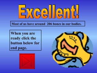 Excellent!  Most of us have around  206 bones in our bodies.   When you are ready click the button below for end page. 