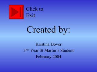 Created by: Kristina Dover 3 RD  Year St Martin’s Student February 2004 Click to Exit 