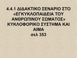 4.4.1 ΔΙΔΑΚΤΙΚΟ ΣΕΝΑΡΙΟ ΣΤΟ
«ΕΓΚΥΚΛΟΠΑΙΔΕΙΑ ΤΟΥ
ΑΝΘΡΩΠΙΝΟΥ ΣΩΜΑΤΟΣ»
ΚΥΚΛΟΦΟΡΙΚΟ ΣΥΣΤΗΜΑ ΚΑΙ
ΑΙΜΑ
σελ 353
 