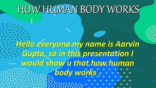 Hello everyone my name is Aarvin
Gupta, so in this presentation I
would show u that how human
body works .
 