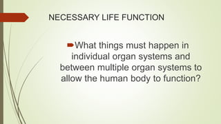 NECESSARY LIFE FUNCTION
What things must happen in
individual organ systems and
between multiple organ systems to
allow the human body to function?
 