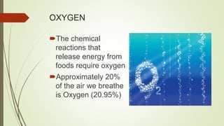OXYGEN
The chemical
reactions that
release energy from
foods require oxygen
Approximately 20%
of the air we breathe
is Oxygen (20.95%)
 