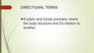 DIRECTIONAL TERMS
Explain and locate precisely where
the body structure and it's relation to
another.
 