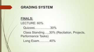GRADING SYSTEM
FINALS:
LECTURE: 60%
Quizzes……………30%
Class Standing…..30% (Recitation, Projects,
Performance Tasks)
Long Exam……….40%
 