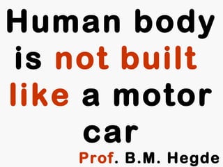 Human body
is not built
like a motor
car
Prof. B.M. Hegde
 