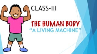 CLASS-III
THE HUMAN BODY
“A LIVING MACHINE”
 
