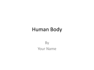 Human Body
By
Your Name

 