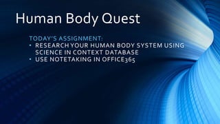 Human Body Quest
TODAY’S ASSIGNMENT:
• RESEARCH YOUR HUMAN BODY SYSTEM USING
SCIENCE IN CONTEXT DATABASE
• USE NOTETAKING IN OFFICE365
 