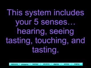 This system includes your 5 senses… hearing, seeing tasting, touching, and tasting. 