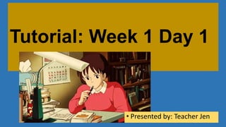 Tutorial: Week 1 Day 1
• Presented by: Teacher Jen
 