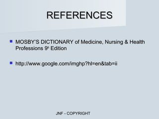 REFERENCES

   MOSBY’S DICTIONARY of Medicine, Nursing & Health
    Professions 9th Edition

   http://www.google.com/imghp?hl=en&tab=ii




                   JNF - COPYRIGHT
 