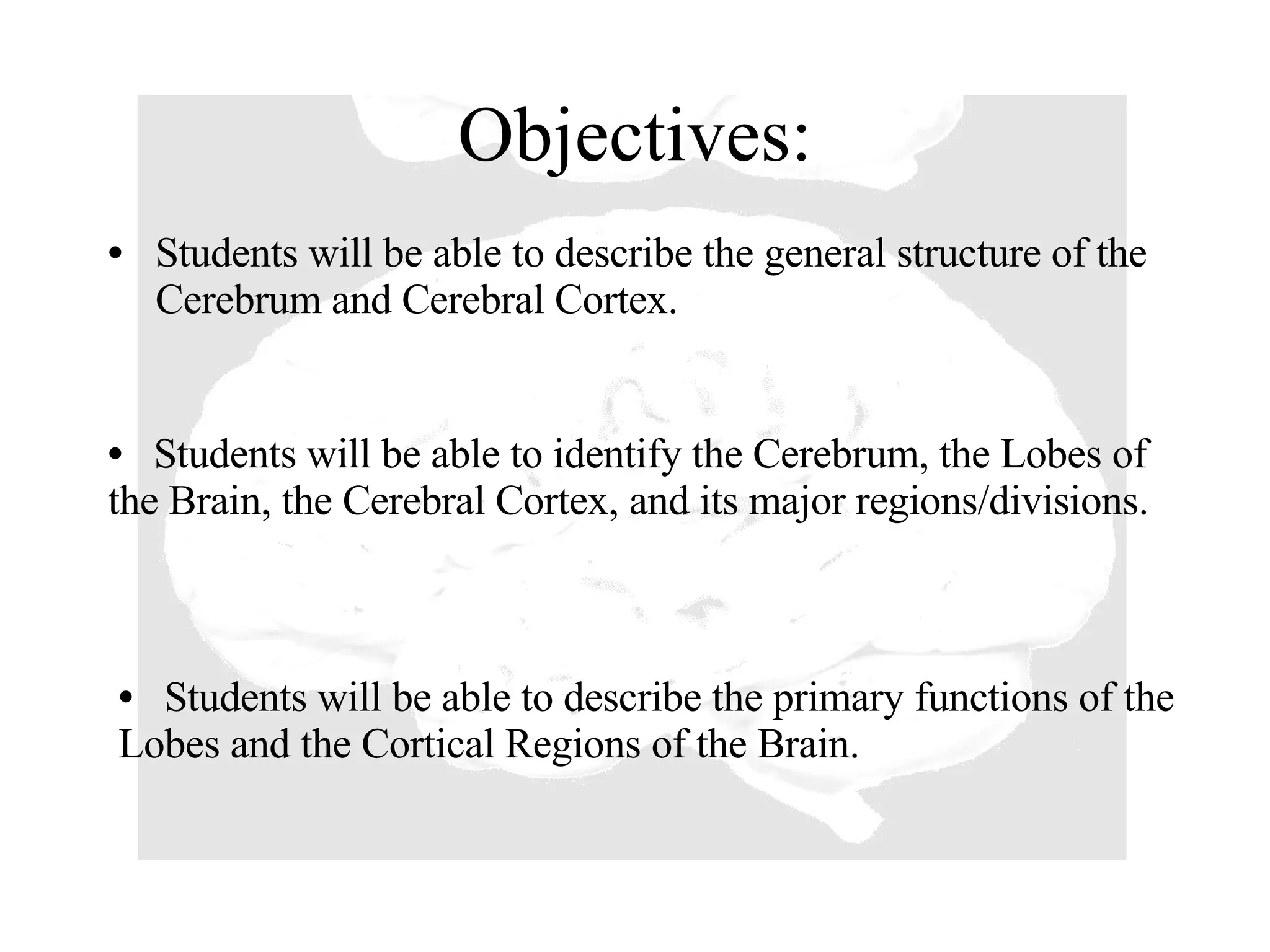 Objectives: Students will be able to describe the general structure of the Cerebrum and Cerebral Cortex. Students will be able to identify the Cerebrum, the Lobes of  the Brain, the Cerebral Cortex, and its major regions/divisions. Students will be able to describe the primary functions of the Lobes and the Cortical Regions of the Brain. 