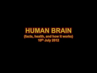HUMAN BRAIN
(facts, health, and how it works)
10th July 2012
 