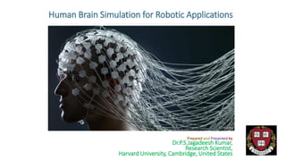 Human Brain Simulation for Robotic Applications
Prepared and Presented by
Dr.P.S.Jagadeesh Kumar,
Research Scientist,
Harvard University, Cambridge, United States
 