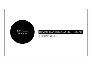 PRATICAL
           HUMAN BRANDS & BRANDED HUMANS
 SESSION
           FEBRUARY	
  2013	
  
 