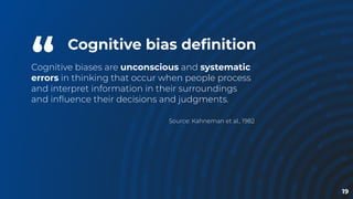 “
Cognitive biases are unconscious and systematic
errors in thinking that occur when people process
and interpret information in their surroundings
and inﬂuence their decisions and judgments.
Source: Kahneman et al., 1982
19
Cognitive bias deﬁnition
 