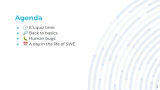Agenda
● 🕒 It’s quiz time
● 🔎 Back to basics
● 🐛 Human bugs
● 📅 A day in the life of SWE
2
 