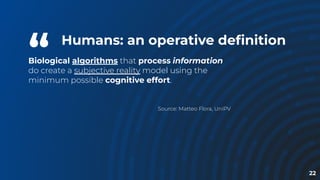 “
Biological algorithms that process information
do create a subjective reality model using the
minimum possible cognitive effort.
Source: Matteo Flora, UniPV
22
Humans: an operative deﬁnition
 