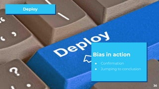 36
Deploy
Bias in action
● Conﬁrmation
● Jumping to conclusion
 
