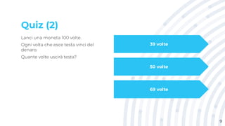 Quiz (2)
Lanci una moneta 100 volte.
Ogni volta che esce testa vinci del
denaro.
Quante volte uscirà testa?
9
39 volte
50 volte
69 volte
 