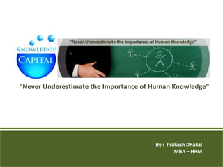 “Never Underestimate the Importance of Human Knowledge”




“Never Underestimate the Importance of Human Knowledge”




                                                   By : Prakash Dhakal
                                                           MBA – HRM
 