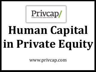 Human	
  Capital	
  
in	
  Private	
  Equity	
  
www.privcap.com	
  
 