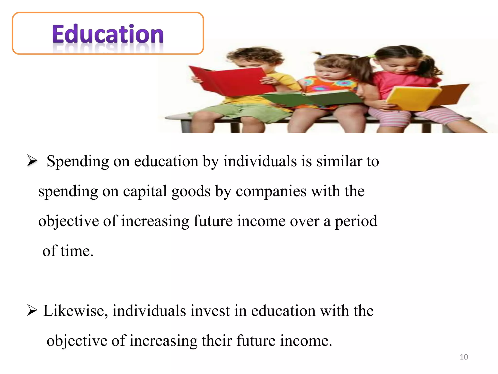  Spending on education by individuals is similar to
spending on capital goods by companies with the
objective of increasing future income over a period
of time.
 Likewise, individuals invest in education with the
objective of increasing their future income.
10
 