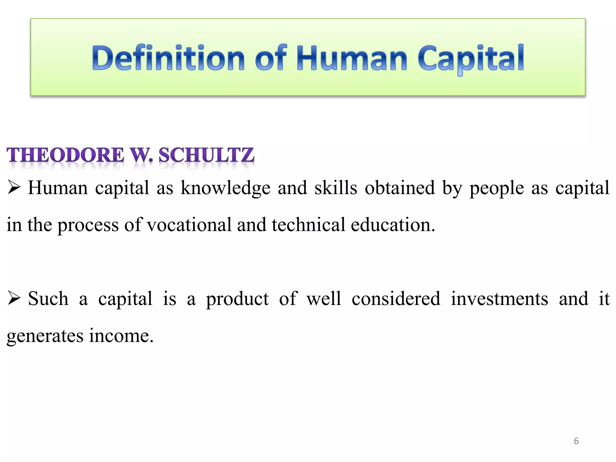  Human capital as knowledge and skills obtained by people as capital
in the process of vocational and technical education.
 Such a capital is a product of well considered investments and it
generates income.
6
 