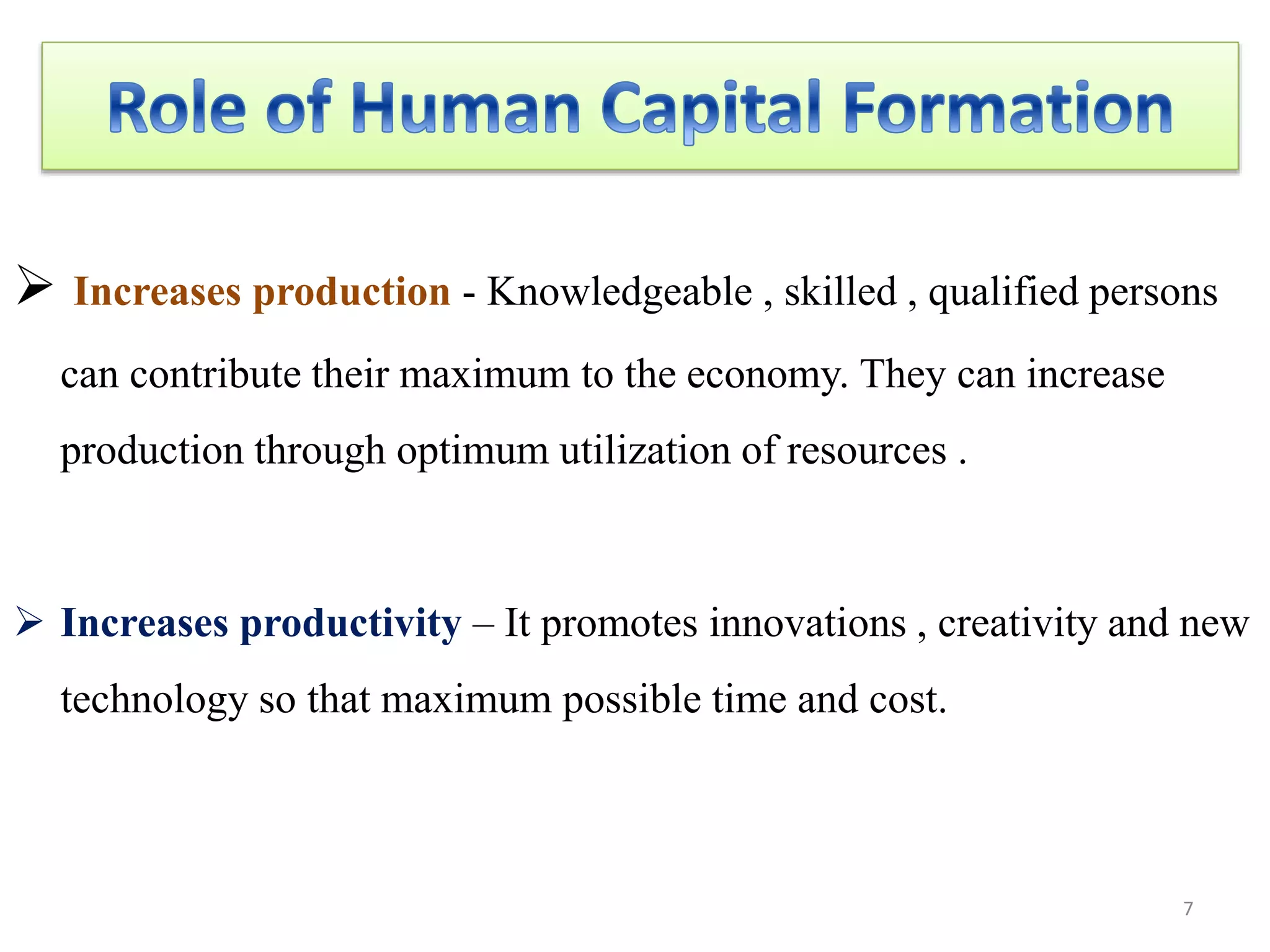  Increases production - Knowledgeable , skilled , qualified persons
can contribute their maximum to the economy. They can increase
production through optimum utilization of resources .
 Increases productivity – It promotes innovations , creativity and new
technology so that maximum possible time and cost.
7
 