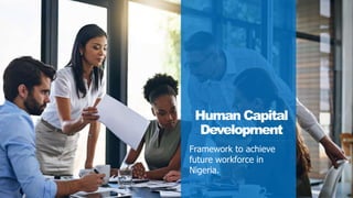 Human Capital
Development
Framework to achieve
future workforce in
Nigeria.
 