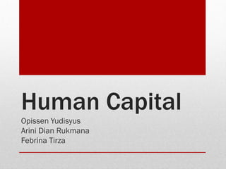 Human Capital
Opissen Yudisyus
Arini Dian Rukmana
Febrina Tirza
 