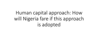 Human capital approach: How
will Nigeria fare if this approach
is adopted
 