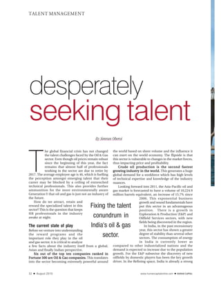 TALENT MANAGEMENT




desperately
seeking talent
                                               By Simran Oberoi




T
            he global financial crisis has not changed     the world based on sheer volume and the influence it
            the talent challenges faced by the Oil & Gas   can exert on the world economy. The flipside is that
            sector. Even though oil prices remain robust   this sector is vulnerable to changes in the market forces,
            since the beginning of this year, the fact     thus impacting price and profitability.
            remains that almost half of professionals          Crude oil production is the second fastest
            working in the sector are due to retire by     growing industry in the world. This generates a huge
2017. The average employee age is 46, which is fuelling    global demand for a workforce which has high levels
the perception amongst emerging talent that their          of technical expertise and knowledge of the industry
career may be blocked by a ceiling of entrenched           nuances.
technical professionals. This also provides further            Looking forward into 2011, the Asia-Pacific oil and
ammunition for the more environmentally aware              gas market is forecasted to have a volume of 10,224.9
Generation Y that oil and gas is just not an industry of   million barrels equivalent, an increase of 15.7% since
the future.                                                                    2006. This exponential business
    How do we attract, retain and                                              growth and sound fundamentals have
reward the specialized talent in this
sector? This is the question that keeps
                                           Fixing the talent                   put this sector in an advantageous
                                                                               position. There is a growth in
HR professionals in the industry
awake at night.                             conundrum in                       Exploration & Production (E&P) and
                                                                               Oilfield Services sectors, with new
                                                                               fields being discovered in the region.
The current state of play                  India's oil & gas                       In India, in the past recessionary
Before we venture into understanding                                           year, this sector has shown a greater
the reward programs and the
important role they play in the oil
                                                sector.                        degree of stability than several other
                                                                               sectors. The consumption of energy
and gas sector, it is critical to analyze                                      in India is currently lower as
a few facts about the industry itself from a global,       compared to other industrialized nations and the
Asian and finally Indian perspective.                      demand is expected to increase due to the population
    Six out of the top ten companies ranked in             growth. For the E&P subsector the discovery of new
Fortune 500 are Oil & Gas companies. This translates       oilfields by domestic players has been the key growth
into the sector becoming extremely powerful around         driver. In the Refining space, India is already a strong


32   ■   August 2010                                                           www.humancapitalonline.com   ■
 