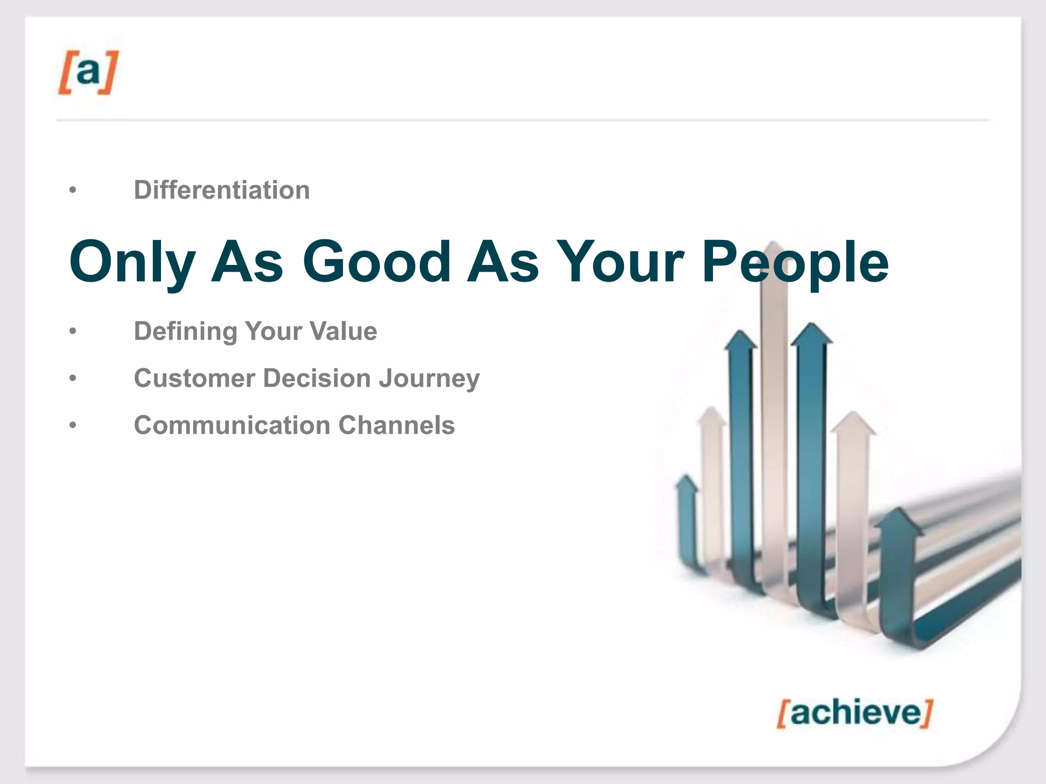 •

Differentiation

Only As Good As Your People
•

Defining Your Value

•

Customer Decision Journey

•

Communication Channels

 
