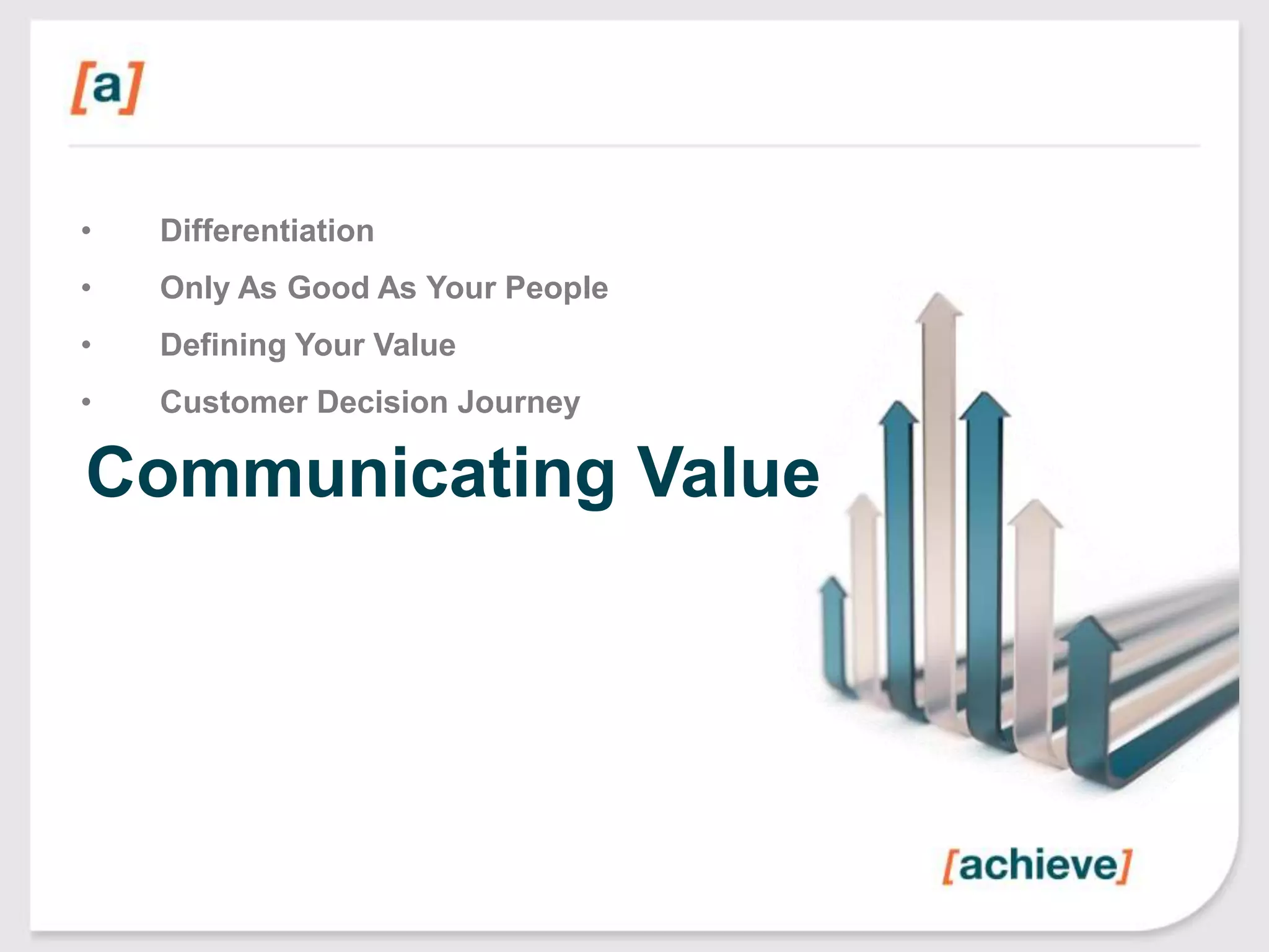 •

Differentiation

•

Only As Good As Your People

•

Defining Your Value

•

Customer Decision Journey

Communicating Value

 