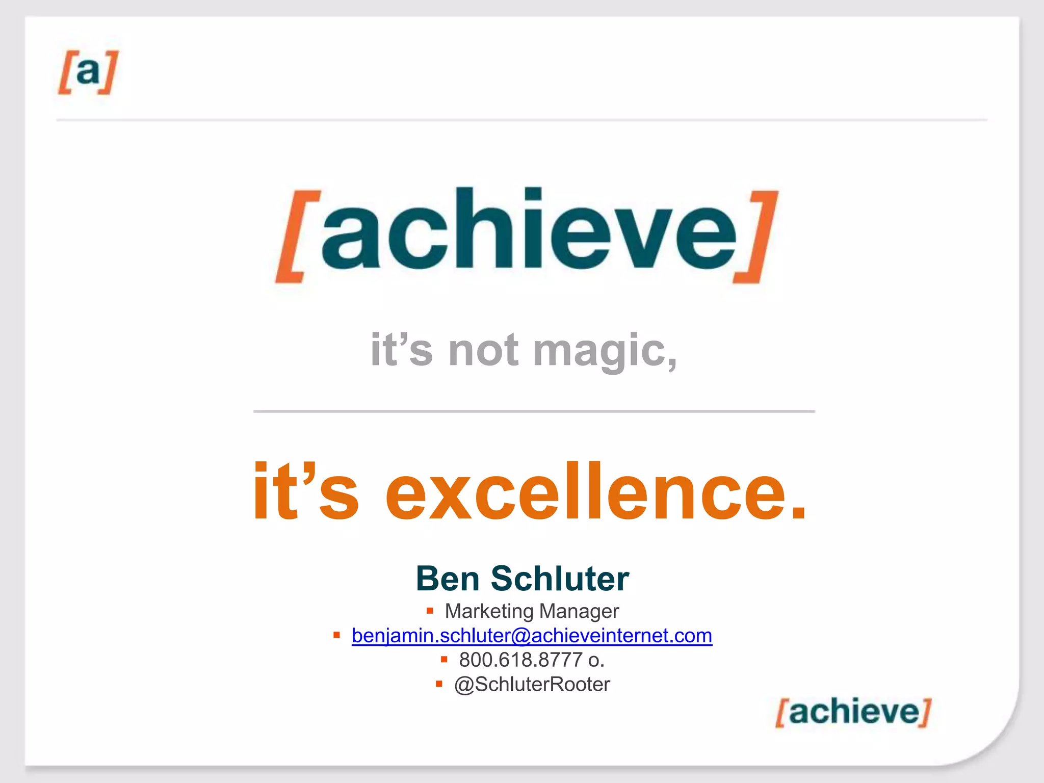 it‟s not magic,

it‟s excellence.
Ben Schluter
 Marketing Manager
 benjamin.schluter@achieveinternet.com
 800.618.8777 o.
 @SchluterRooter

 