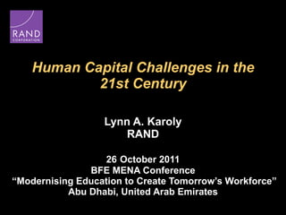 Human Capital Challenges in the 21st Century Lynn A. Karoly RAND 26   October 2011 BFE MENA Conference  “Modernising Education to Create Tomorrow’s Workforce” Abu Dhabi, United Arab Emirates 
