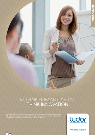 PROGRAMME

RETHINK HumaN capITal
THINK INNOVATION
Our	HUMAN	CAPITAL	innovation	programme	focuses	on	information	and	communication	technologies	
(ICT)	applied	to	learning	and	assessment,	skills	foresight	management	and	innovation	in	the	strategic	
management	of	human	capital	and	individual	and	collective	excellence.	

Innovating together

 