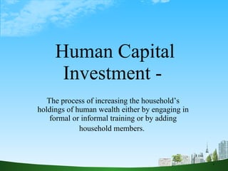 Human Capital Investment -  The process of increasing the household’s holdings of human wealth either by engaging in formal or informal training or by adding household members.   1 