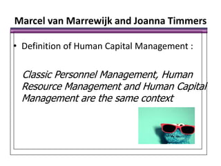 Marcel van Marrewijk and Joanna TimmersDefinition of Human Capital Management :Classic Personnel Management, Human Resource Management and Human Capital Management are the same context