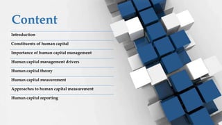 Content
Introduction
Constituents of human capital
Importance of human capital management
Human capital management drivers
Human capital theory
Human capital measurement
Approaches to human capital measurement
Human capital reporting
 