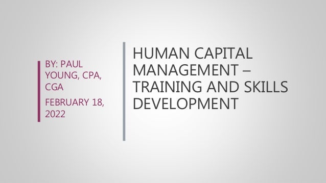HUMAN CAPITAL
MANAGEMENT –
TRAINING AND SKILLS
DEVELOPMENT
BY: PAUL
YOUNG, CPA,
CGA
FEBRUARY 18,
2022
 