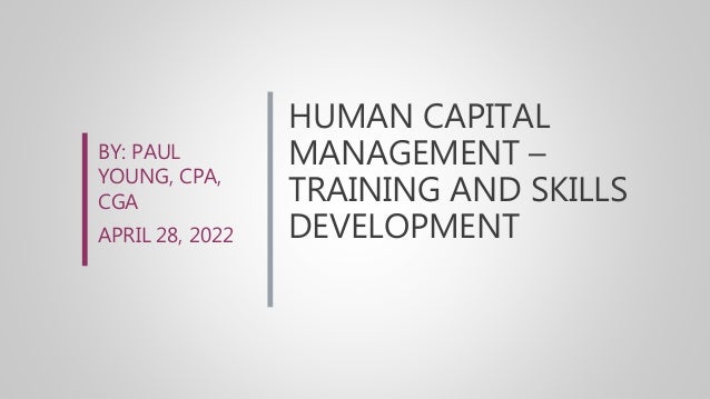 HUMAN CAPITAL
MANAGEMENT –
TRAINING AND SKILLS
DEVELOPMENT
BY: PAUL
YOUNG, CPA,
CGA
APRIL 28, 2022
 