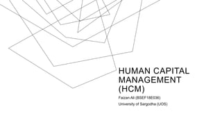 HUMAN CAPITAL
MANAGEMENT
(HCM)
Faizan Ali (BSEF18E036)
University of Sargodha (UOS)
 