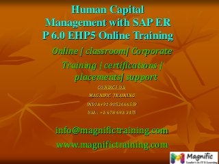 Human Capital
Management with SAP ER
P 6.0 EHP5 Online Training
Online | classroom| Corporate
Training | certifications |
placements| support
CONTACT US:
MAGNIFIC TRAINING
INDIA +91-9052666559
USA : +1-678-693-3475
info@magnifictraining.com
www.magnifictraining.com
 