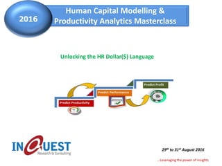 ...Leveraging the power of insights
Human Capital Modelling &
Productivity Analytics Masterclass2016
Unlocking the HR Dollar($) Language
29th to 31st August 2016
 