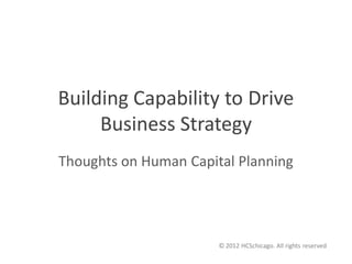 Building Capability to Drive
     Business Strategy
Thoughts on Human Capital Planning




                       © 2012 HCSchicago. All rights reserved
 
