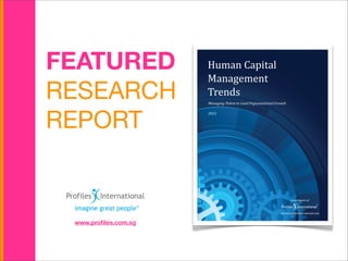 FEATURED              Human	
  Capital
                      Management
RESEARCH              Trends
                      Managing	
  Talent	
  to	
  Lead	
  Organizational	
  Growth




REPORT
                      2012




 www.proﬁles.com.sg
 