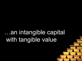 A heavy tangible value
…an intangible capital
with tangible value
 